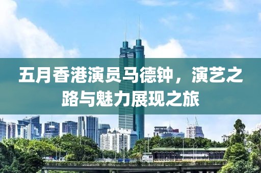 五月香港演员马德钟，演艺之路与魅力展现之旅