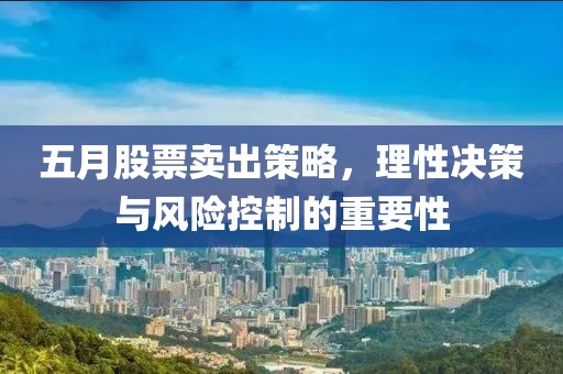 五月股票卖出策略，理性决策与风险控制的重要性