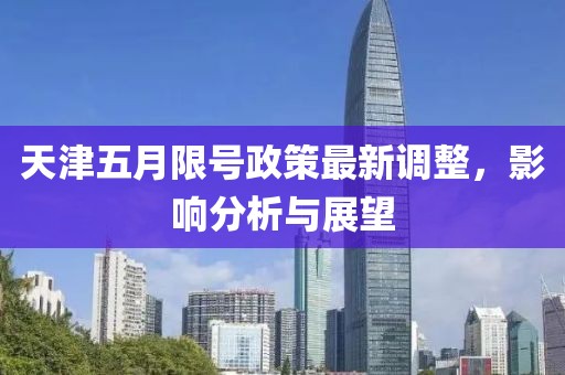天津五月限号政策最新调整，影响分析与展望