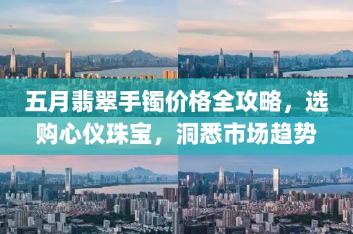 五月翡翠手镯价格全攻略，选购心仪珠宝，洞悉市场趋势