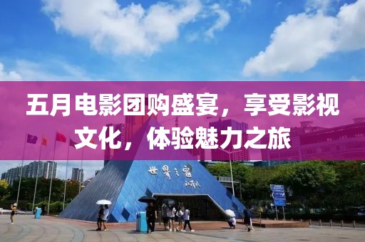 五月电影团购盛宴，享受影视文化，体验魅力之旅