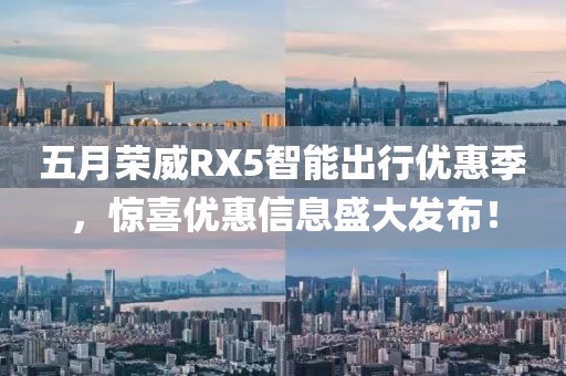 五月荣威RX5智能出行优惠季，惊喜优惠信息盛大发布！