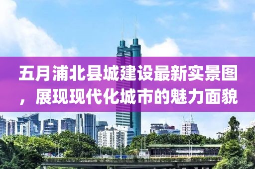 五月浦北县城建设最新实景图，展现现代化城市的魅力面貌