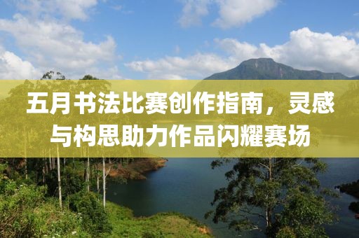 五月书法比赛创作指南，灵感与构思助力作品闪耀赛场