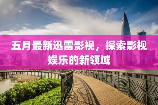 五月最新迅雷影视，探索影视娱乐的新领域