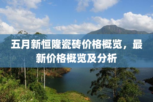 五月新恒隆瓷砖价格概览，最新价格概览及分析
