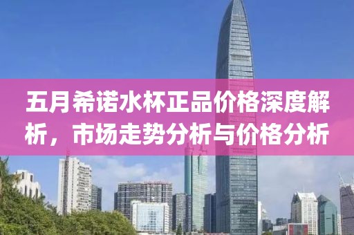 五月希诺水杯正品价格深度解析，市场走势分析与价格分析