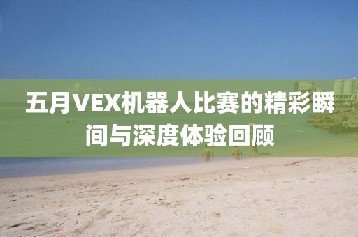五月VEX机器人比赛的精彩瞬间与深度体验回顾