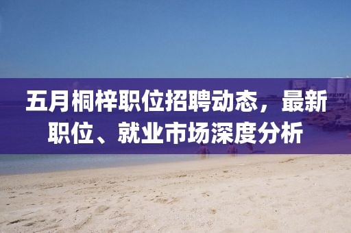 五月桐梓职位招聘动态，最新职位、就业市场深度分析