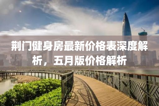荆门健身房最新价格表深度解析，五月版价格解析