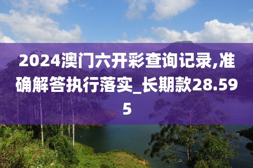 2024澳门六开彩查询记录,准确解答执行落实_长期款28.595