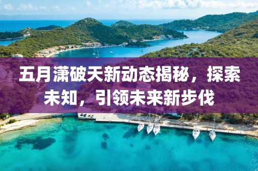 五月潇破天新动态揭秘，探索未知，引领未来新步伐