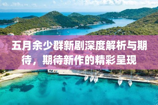 五月余少群新剧深度解析与期待，期待新作的精彩呈现