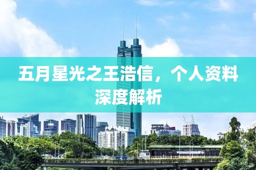 五月星光之王浩信，个人资料深度解析