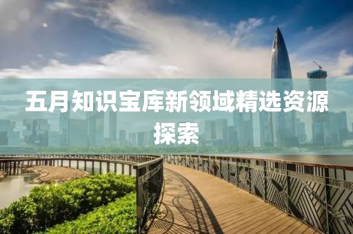 五月知识宝库新领域精选资源探索