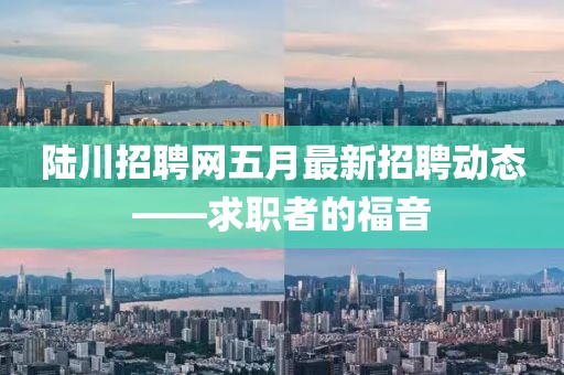 陆川招聘网五月最新招聘动态——求职者的福音