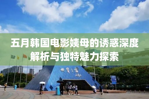 五月韩国电影姨母的诱惑深度解析与独特魅力探索