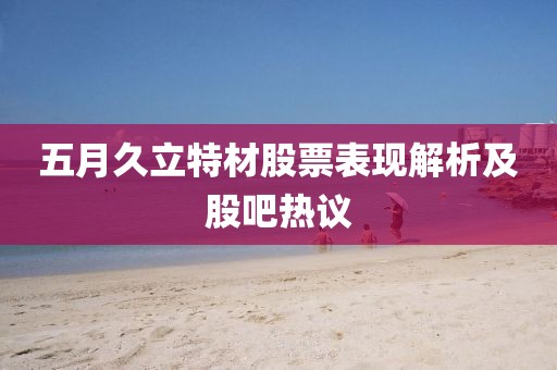 五月久立特材股票表现解析及股吧热议