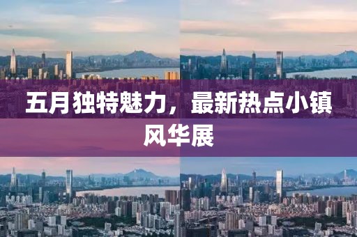 五月独特魅力，最新热点小镇风华展