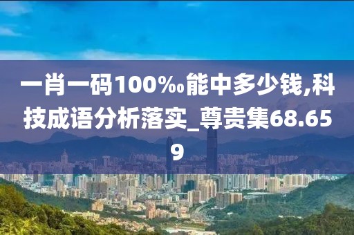 一肖一码100‰能中多少钱,科技成语分析落实_尊贵集68.659