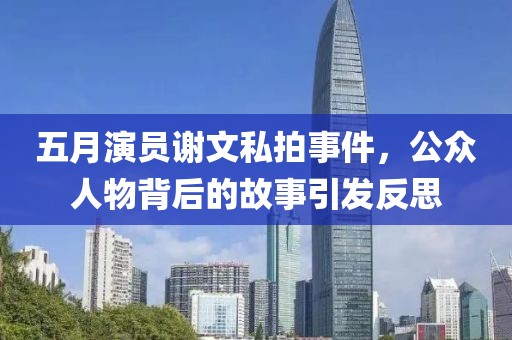 五月演员谢文私拍事件，公众人物背后的故事引发反思