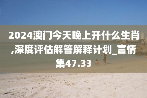 2024澳门今天晚上开什么生肖,深度评估解答解释计划_言情集47.33