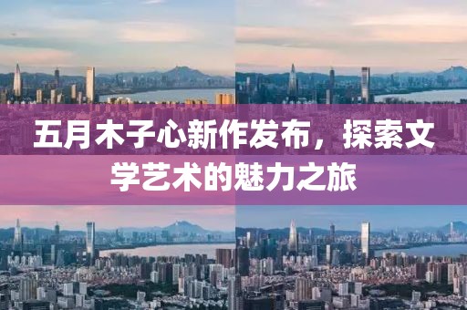 五月木子心新作发布，探索文学艺术的魅力之旅