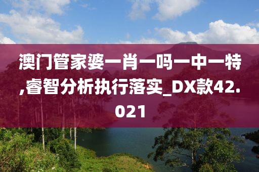 澳门管家婆一肖一吗一中一特,睿智分析执行落实_DX款42.021