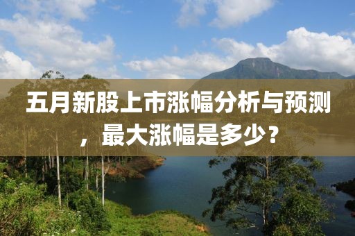 五月新股上市涨幅分析与预测，最大涨幅是多少？