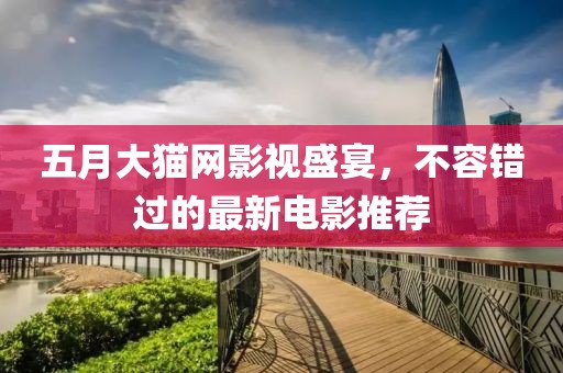 五月大猫网影视盛宴，不容错过的最新电影推荐