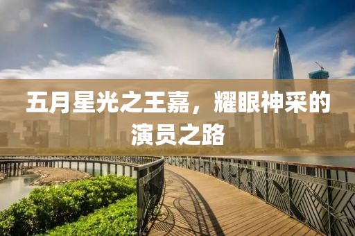 五月星光之王嘉，耀眼神采的演员之路