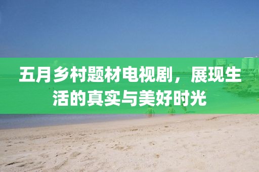 五月乡村题材电视剧，展现生活的真实与美好时光