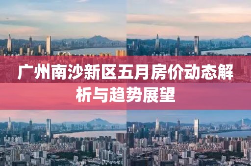 广州南沙新区五月房价动态解析与趋势展望