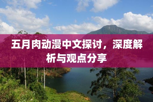 五月肉动漫中文探讨，深度解析与观点分享