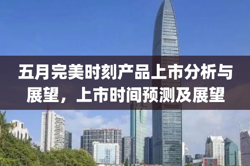 五月完美时刻产品上市分析与展望，上市时间预测及展望