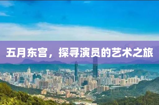 五月东宫，探寻演员的艺术之旅