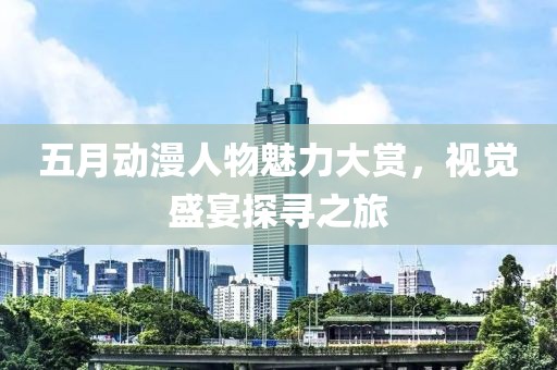 五月动漫人物魅力大赏，视觉盛宴探寻之旅