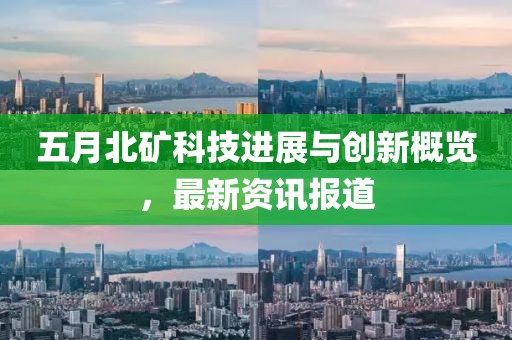 五月北矿科技进展与创新概览，最新资讯报道