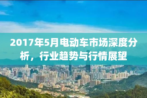 2017年5月电动车市场深度分析，行业趋势与行情展望
