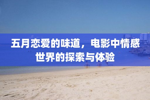 五月恋爱的味道，电影中情感世界的探索与体验