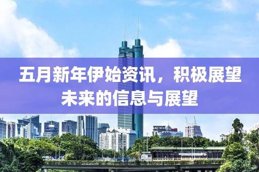五月新年伊始资讯，积极展望未来的信息与展望