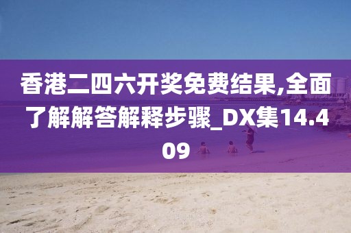 香港二四六开奖免费结果,全面了解解答解释步骤_DX集14.409