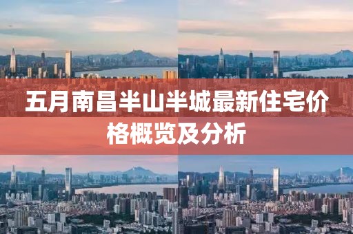 五月南昌半山半城最新住宅价格概览及分析