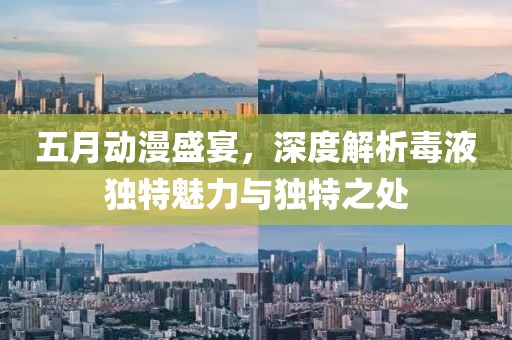 五月动漫盛宴，深度解析毒液独特魅力与独特之处