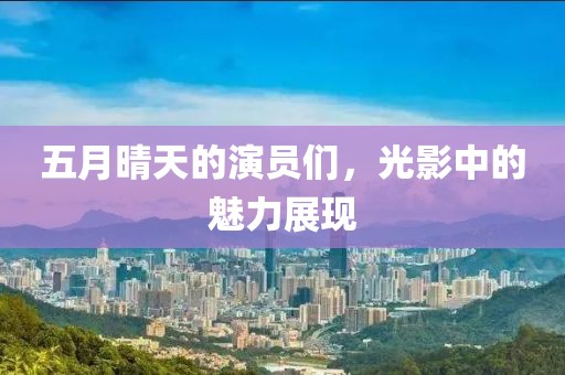 五月晴天的演员们，光影中的魅力展现
