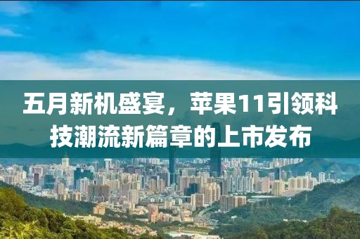 五月新机盛宴，苹果11引领科技潮流新篇章的上市发布