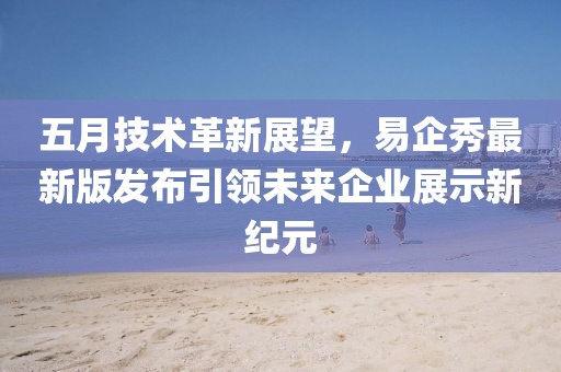 五月技术革新展望，易企秀最新版发布引领未来企业展示新纪元