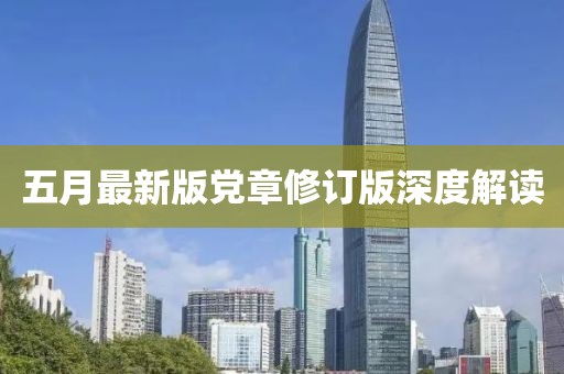 五月最新版党章修订版深度解读