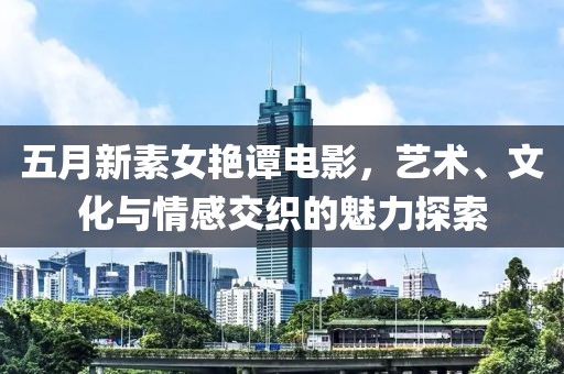 五月新素女艳谭电影，艺术、文化与情感交织的魅力探索