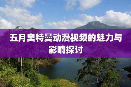五月奥特曼动漫视频的魅力与影响探讨